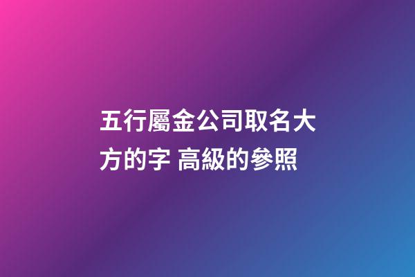 五行屬金公司取名大方的字 高級的參照-第1張-公司起名-玄機派
